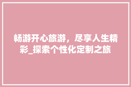 畅游开心旅游，尽享人生精彩_探索个性化定制之旅 畅游开心旅游，尽享人生精彩_探索个性化定制之旅 必应SEO