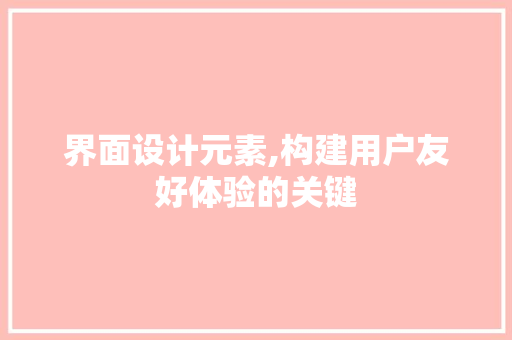 界面设计元素,构建用户友好体验的关键 界面设计元素,构建用户友好体验的关键 SEO关键词