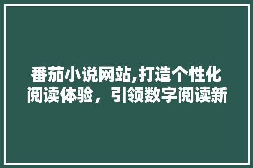 番茄小说网站,打造个性化阅读体验，引领数字阅读新潮流 番茄小说网站,打造个性化阅读体验，引领数字阅读新潮流 网站建设公司