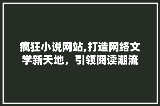 疯狂小说网站,打造网络文学新天地，引领阅读潮流 疯狂小说网站,打造网络文学新天地，引领阅读潮流 搜狗SEO