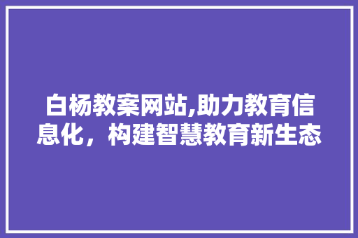 白杨教案网站,助力教育信息化，构建智慧教育新生态 白杨教案网站,助力教育信息化，构建智慧教育新生态 神马SEO