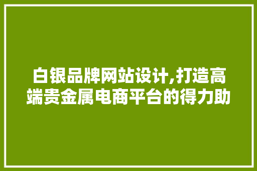 白银品牌网站设计,打造高端贵金属电商平台的得力助手 白银品牌网站设计,打造高端贵金属电商平台的得力助手 网站建设公司