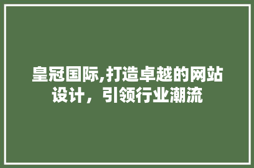 皇冠国际,打造卓越的网站设计，引领行业潮流 皇冠国际,打造卓越的网站设计，引领行业潮流 搜狗SEO