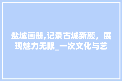 盐城画册,记录古城新颜，展现魅力无限_一次文化与艺术的视觉盛宴 盐城画册,记录古城新颜，展现魅力无限_一次文化与艺术的视觉盛宴 搜狗SEO
