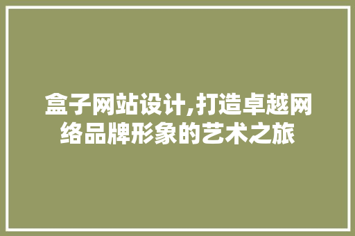 盒子网站设计,打造卓越网络品牌形象的艺术之旅 盒子网站设计,打造卓越网络品牌形象的艺术之旅 百度SEO