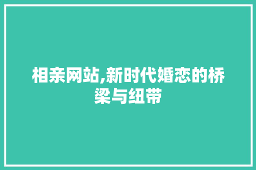 相亲网站,新时代婚恋的桥梁与纽带 网站建设公司 相亲网站,新时代婚恋的桥梁与纽带 相亲网站,新时代婚恋的桥梁与纽带 网站建设公司