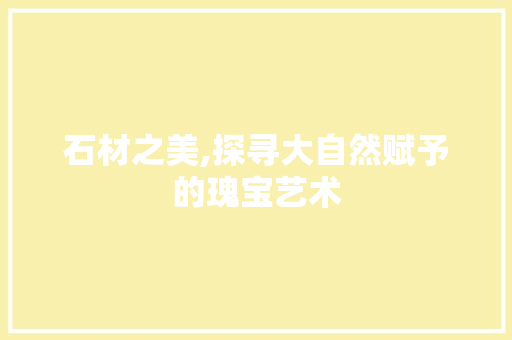 石材之美,探寻大自然赋予的瑰宝艺术