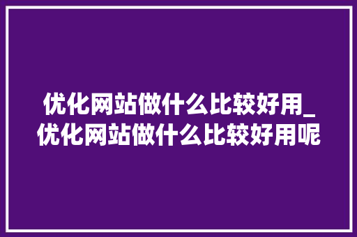 优化网站做什么比较好用_优化网站做什么比较好用呢。 优化网站做什么比较好用_优化网站做什么比较好用呢。 网站建设公司