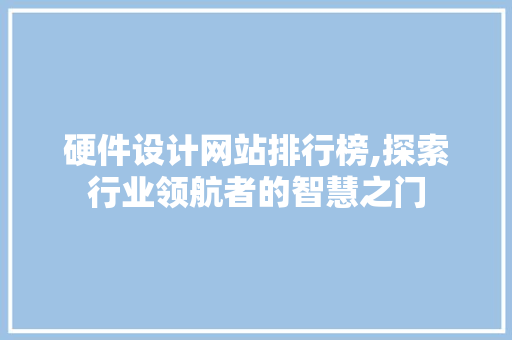 硬件设计网站排行榜,探索行业领航者的智慧之门 硬件设计网站排行榜,探索行业领航者的智慧之门 搜狗SEO