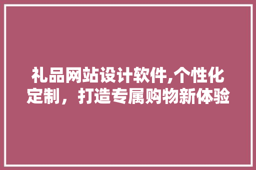 礼品网站设计软件,个性化定制，打造专属购物新体验
