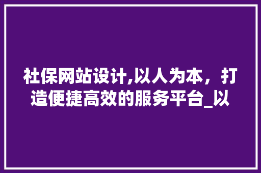 社保网站设计,以人为本，打造便捷高效的服务平台_以XX社保网站为例