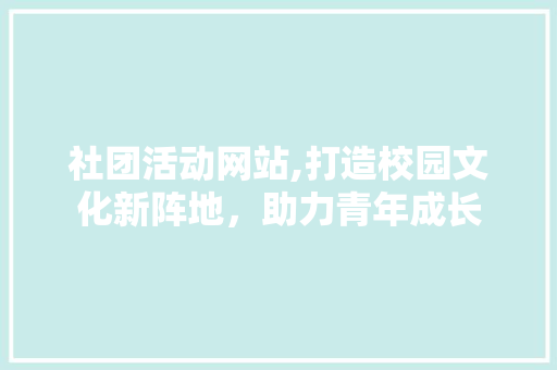 社团活动网站,打造校园文化新阵地，助力青年成长 社团活动网站,打造校园文化新阵地，助力青年成长 神马SEO