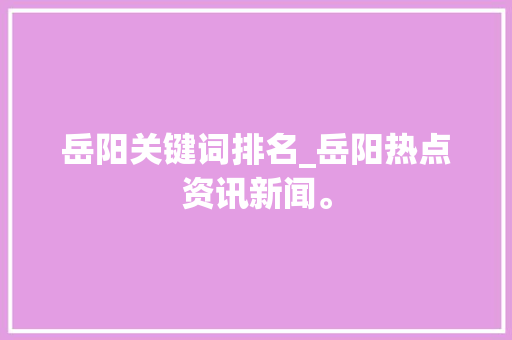 岳阳关键词排名_岳阳热点资讯新闻。 岳阳关键词排名_岳阳热点资讯新闻。 SEO关键词
