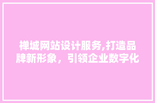 禅城网站设计服务,打造品牌新形象，引领企业数字化转型 禅城网站设计服务,打造品牌新形象，引领企业数字化转型 网站建设公司