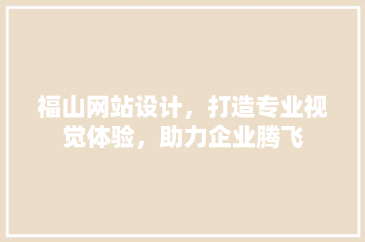 福山网站设计，打造专业视觉体验，助力企业腾飞 福山网站设计，打造专业视觉体验，助力企业腾飞 网站建设公司