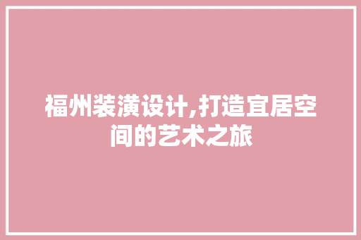 福州装潢设计,打造宜居空间的艺术之旅 福州装潢设计,打造宜居空间的艺术之旅 SEO关键词
