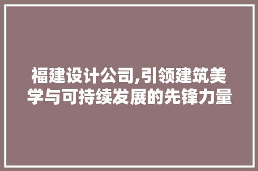 福建设计公司,引领建筑美学与可持续发展的先锋力量 福建设计公司,引领建筑美学与可持续发展的先锋力量 百度SEO