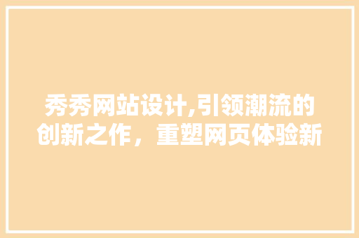 秀秀网站设计,引领潮流的创新之作，重塑网页体验新标杆 秀秀网站设计,引领潮流的创新之作，重塑网页体验新标杆 网站建设公司