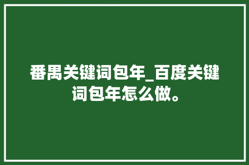 番禺关键词包年_百度关键词包年怎么做。