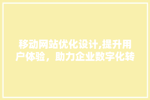 移动网站优化设计,提升用户体验，助力企业数字化转型 移动网站优化设计,提升用户体验，助力企业数字化转型 必应SEO