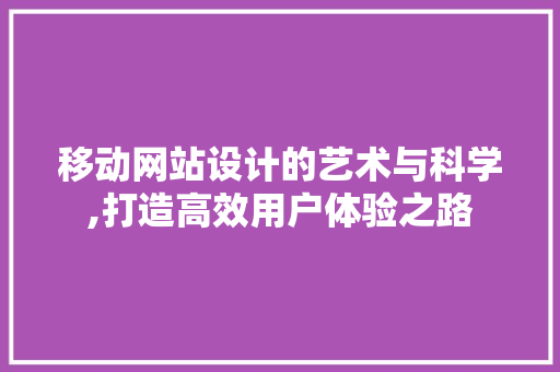 移动网站设计的艺术与科学,打造高效用户体验之路 移动网站设计的艺术与科学,打造高效用户体验之路 百度SEO