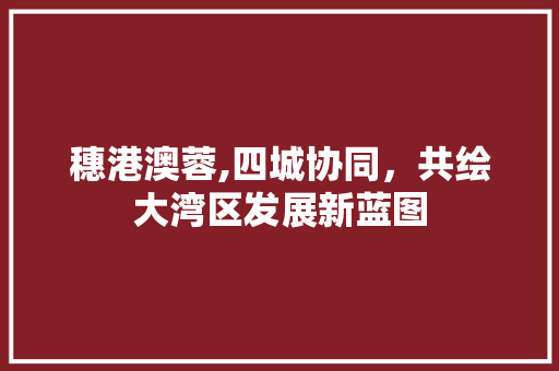 穗港澳蓉,四城协同，共绘大湾区发展新蓝图 穗港澳蓉,四城协同，共绘大湾区发展新蓝图 神马SEO