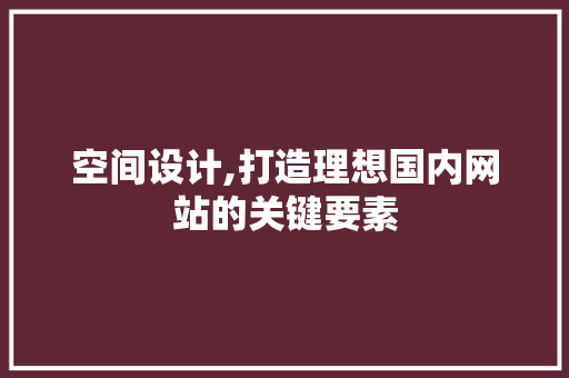 空间设计,打造理想国内网站的关键要素 空间设计,打造理想国内网站的关键要素 SEO关键词