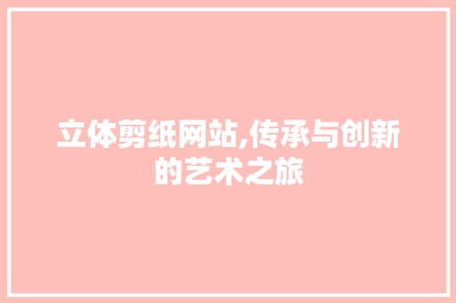 立体剪纸网站,传承与创新的艺术之旅