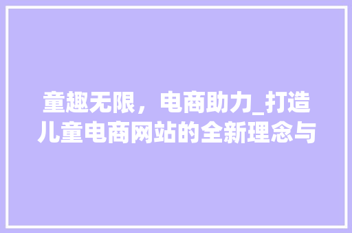 童趣无限，电商助力_打造儿童电商网站的全新理念与方法 童趣无限，电商助力_打造儿童电商网站的全新理念与方法 网站建设公司