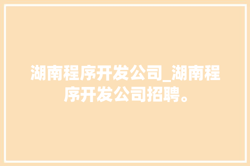 湖南程序开发公司_湖南程序开发公司招聘。 湖南程序开发公司_湖南程序开发公司招聘。 网站建设公司
