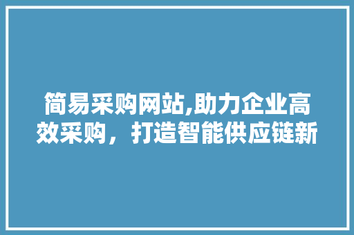 简易采购网站,助力企业高效采购，打造智能供应链新生态 简易采购网站,助力企业高效采购，打造智能供应链新生态 SEO关键词