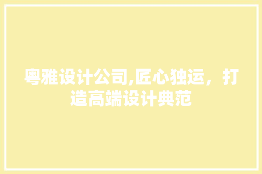 粤雅设计公司,匠心独运，打造高端设计典范 粤雅设计公司,匠心独运，打造高端设计典范 搜狗SEO