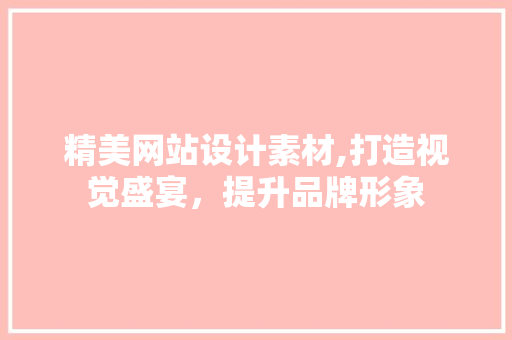 精美网站设计素材,打造视觉盛宴，提升品牌形象 精美网站设计素材,打造视觉盛宴，提升品牌形象 搜狗SEO