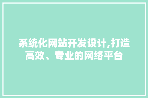 系统化网站开发设计,打造高效、专业的网络平台 系统化网站开发设计,打造高效、专业的网络平台 必应SEO
