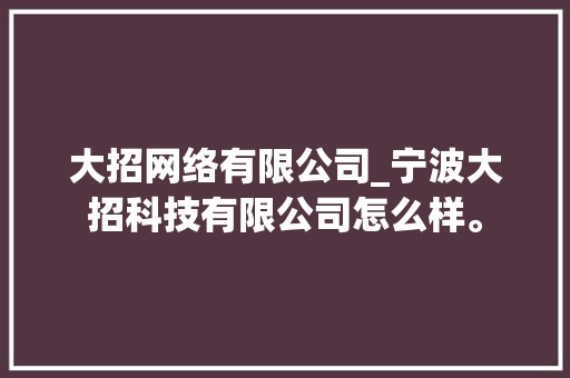 大招网络有限公司_宁波大招科技有限公司怎么样。 大招网络有限公司_宁波大招科技有限公司怎么样。 网站建设公司