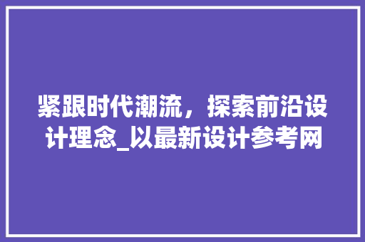 紧跟时代潮流，探索前沿设计理念_以最新设计参考网站为例 紧跟时代潮流，探索前沿设计理念_以最新设计参考网站为例 必应SEO