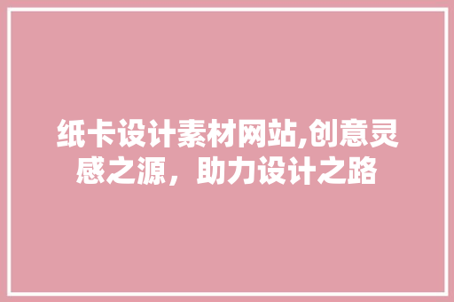 纸卡设计素材网站,创意灵感之源，助力设计之路 纸卡设计素材网站,创意灵感之源，助力设计之路 SEO关键词