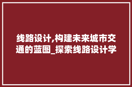 线路设计,构建未来城市交通的蓝图_探索线路设计学习网站的价值