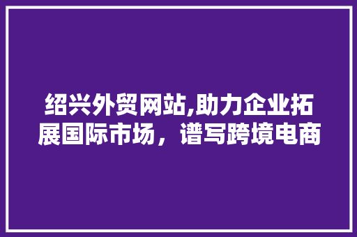绍兴外贸网站,助力企业拓展国际市场，谱写跨境电商新篇章 绍兴外贸网站,助力企业拓展国际市场，谱写跨境电商新篇章 SEO关键词