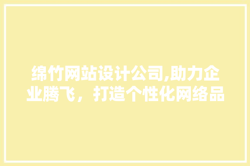 绵竹网站设计公司,助力企业腾飞，打造个性化网络品牌形象 绵竹网站设计公司,助力企业腾飞，打造个性化网络品牌形象 百度SEO