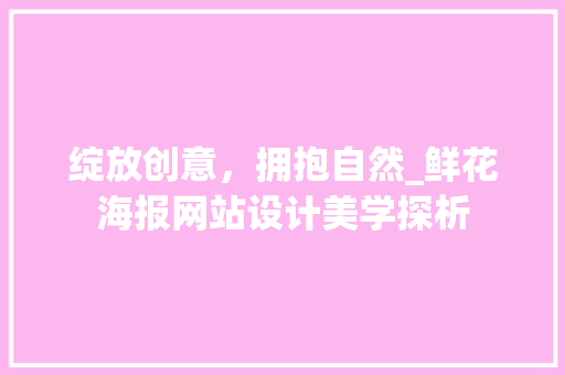 绽放创意，拥抱自然_鲜花海报网站设计美学探析 绽放创意，拥抱自然_鲜花海报网站设计美学探析 百度SEO