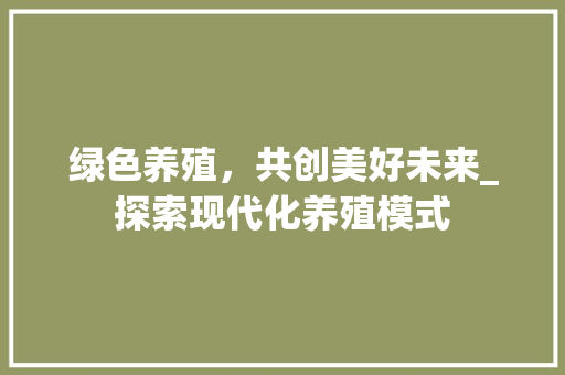 绿色养殖，共创美好未来_探索现代化养殖模式 绿色养殖，共创美好未来_探索现代化养殖模式 网站建设公司