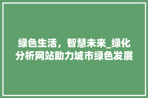 绿色生活，智慧未来_绿化分析网站助力城市绿色发展 绿色生活，智慧未来_绿化分析网站助力城市绿色发展 神马SEO