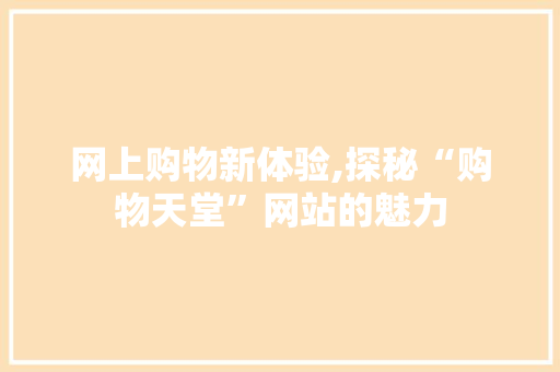 网上购物新体验,探秘“购物天堂”网站的魅力 网上购物新体验,探秘“购物天堂”网站的魅力 SEO关键词