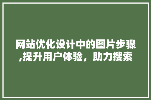 网站优化设计中的图片步骤,提升用户体验,助力搜索引擎排名 神马SEO 网站优化设计中的图片步骤,提升用户体验,助力搜索引擎排名 网站优化设计中的图片步骤,提升用户体验,助力搜索引擎排名 神马SEO