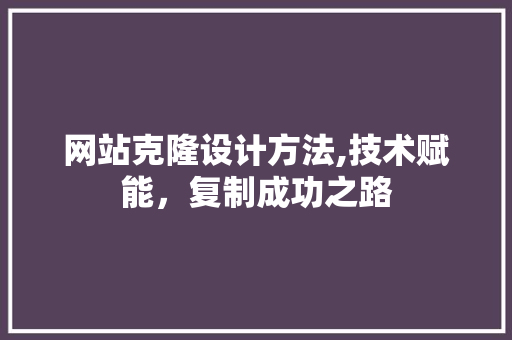 网站克隆设计方法,技术赋能，复制成功之路
