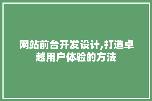 网站前台开发设计,打造卓越用户体验的方法 神马SEO 网站前台开发设计,打造卓越用户体验的方法 网站前台开发设计,打造卓越用户体验的方法 神马SEO