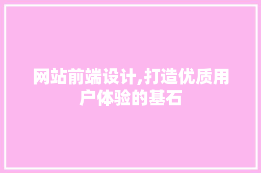 网站前端设计,打造优质用户体验的基石 网站前端设计,打造优质用户体验的基石 搜狗SEO