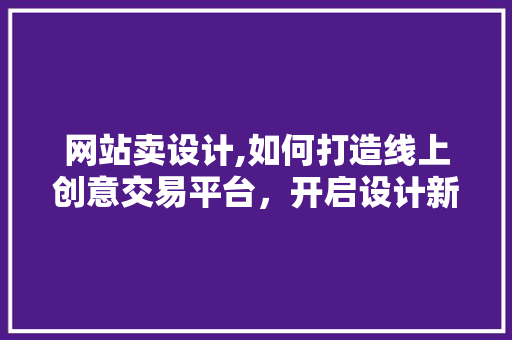 网站卖设计,如何打造线上创意交易平台，开启设计新纪元 网站卖设计,如何打造线上创意交易平台，开启设计新纪元 网站建设公司