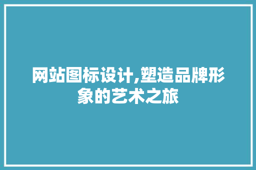 网站图标设计,塑造品牌形象的艺术之旅 网站图标设计,塑造品牌形象的艺术之旅 网站建设公司
